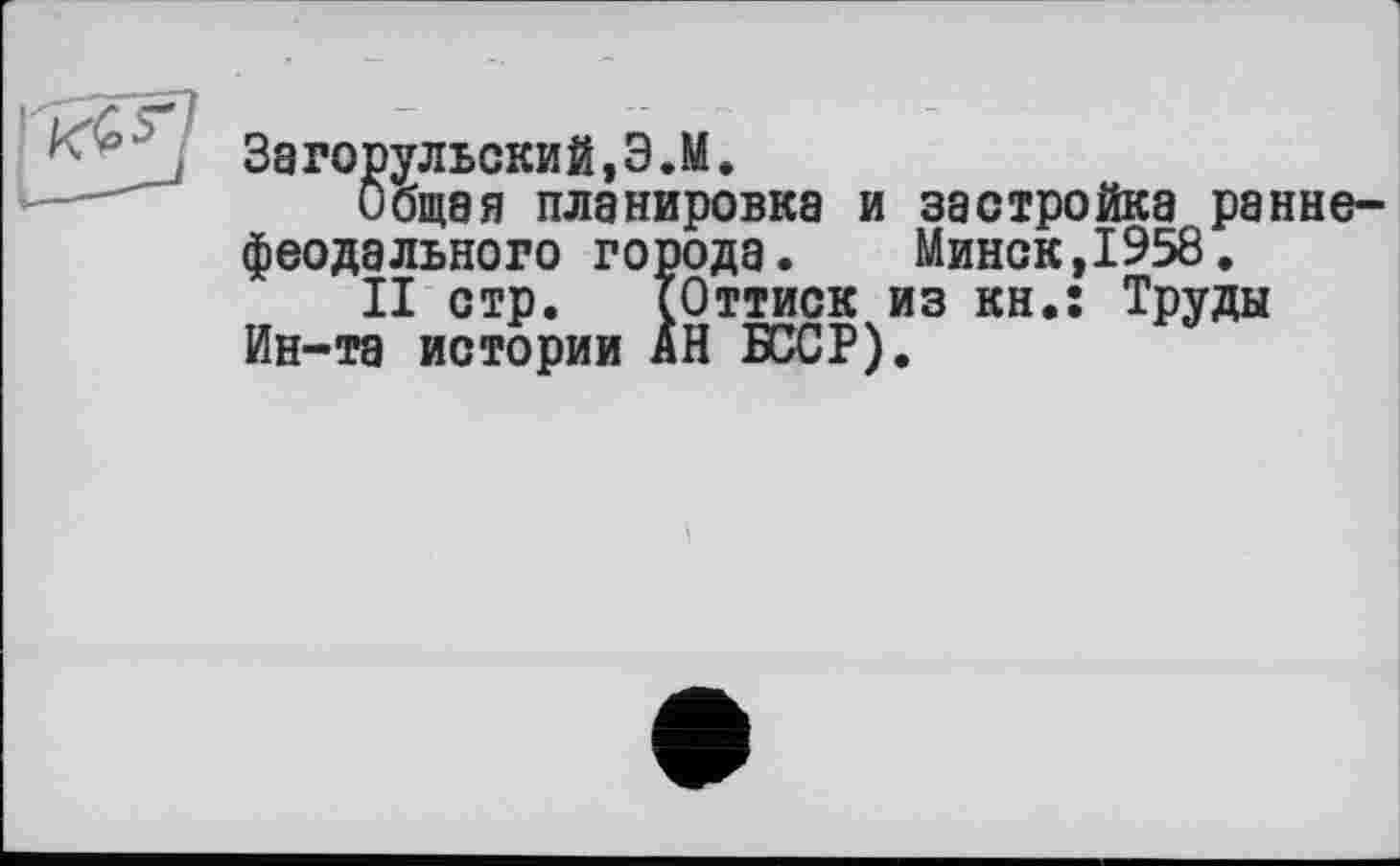 ﻿j Загорульский,Э.М.
Общая планировка и застройка раннефеодального города. Минск,1958.
II стр. (Оттиск из кн.; Труды Ин-та истории АН БССР).